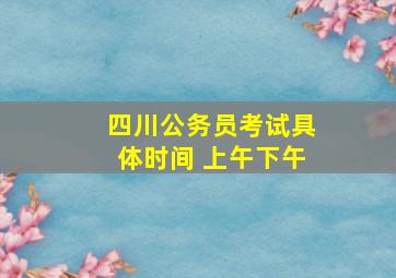 四川公务员考试具体时间 上午下午